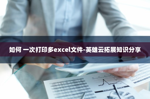 如何 一次打印多excel文件-英雄云拓展知识分享
