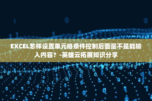 EXCEL怎样设置单元格条件控制后面是不是能输入内容？-英雄云拓展知识分享