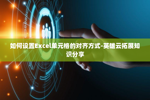 如何设置Excel单元格的对齐方式-英雄云拓展知识分享