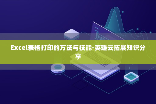 Excel表格打印的方法与技能-英雄云拓展知识分享