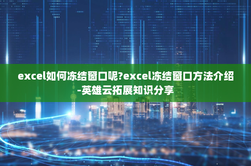 excel如何冻结窗口呢?excel冻结窗口方法介绍-英雄云拓展知识分享