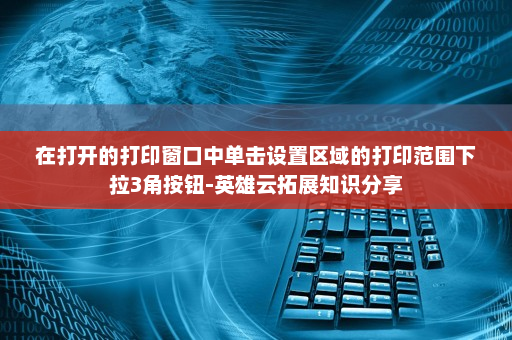 在打开的打印窗口中单击设置区域的打印范围下拉3角按钮-英雄云拓展知识分享