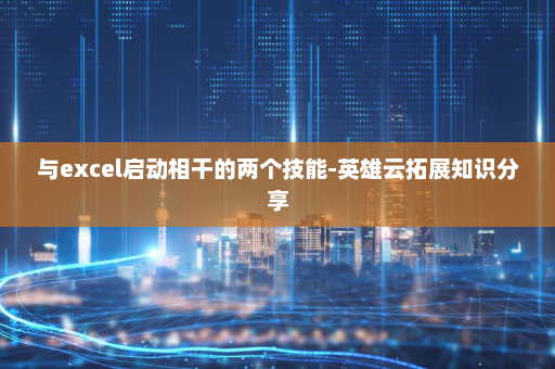 与excel启动相干的两个技能-英雄云拓展知识分享