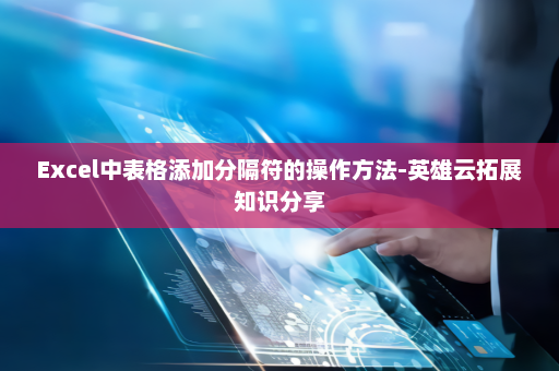 Excel中表格添加分隔符的操作方法-英雄云拓展知识分享