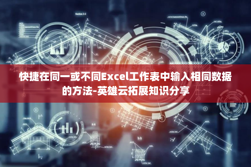 快捷在同一或不同Excel工作表中输入相同数据的方法-英雄云拓展知识分享