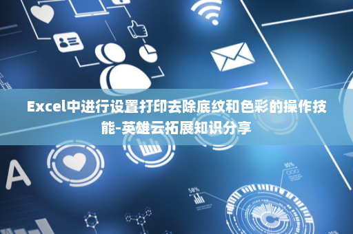 Excel中进行设置打印去除底纹和色彩的操作技能-英雄云拓展知识分享