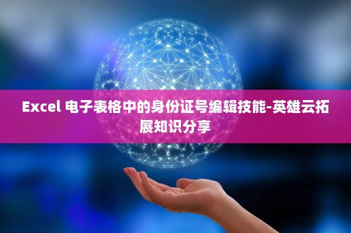 Excel 电子表格中的身份证号编辑技能-英雄云拓展知识分享