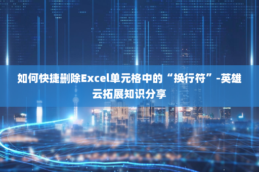 如何快捷删除Excel单元格中的“换行符”-英雄云拓展知识分享