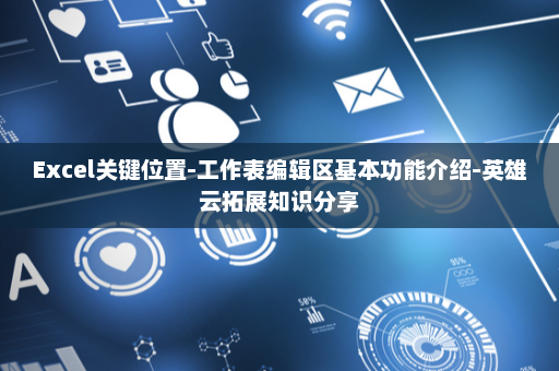 Excel关键位置-工作表编辑区基本功能介绍-英雄云拓展知识分享