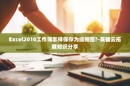 Excel2010工作簿怎样保存为缩略图?-英雄云拓展知识分享