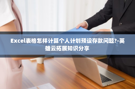 Excel表格怎样计算个人计划预设存款问题?-英雄云拓展知识分享