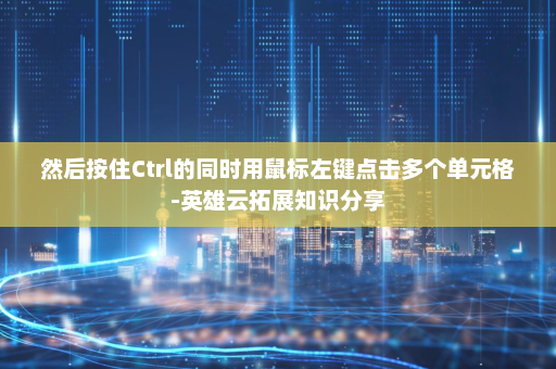 然后按住Ctrl的同时用鼠标左键点击多个单元格-英雄云拓展知识分享