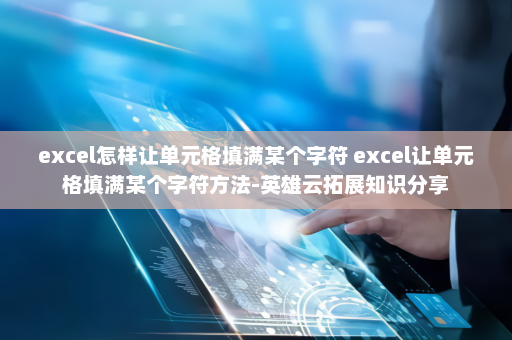 excel怎样让单元格填满某个字符 excel让单元格填满某个字符方法-英雄云拓展知识分享