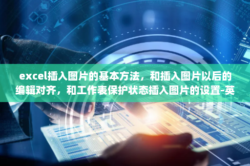 excel插入图片的基本方法，和插入图片以后的编辑对齐，和工作表保护状态插入图片的设置-英雄云拓展知识分享