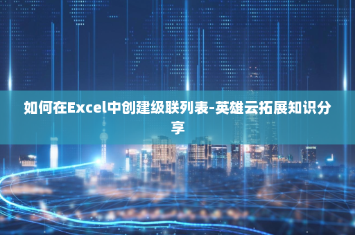 如何在Excel中创建级联列表-英雄云拓展知识分享