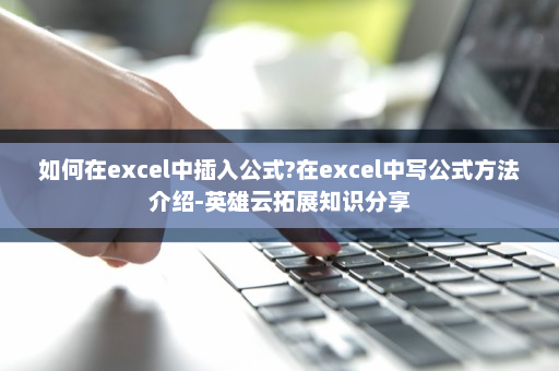 如何在excel中插入公式?在excel中写公式方法介绍-英雄云拓展知识分享