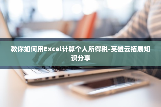 教你如何用Excel计算个人所得税-英雄云拓展知识分享