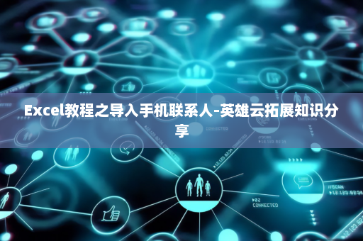 Excel教程之导入手机联系人-英雄云拓展知识分享