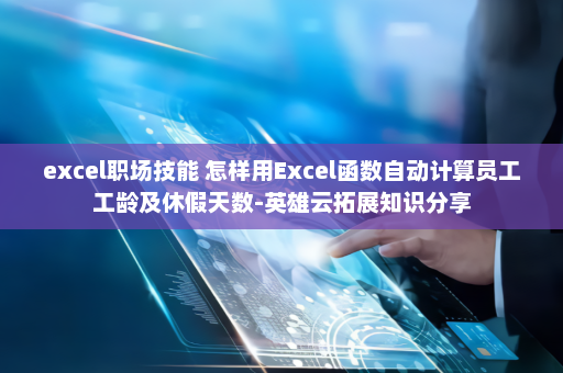 excel职场技能 怎样用Excel函数自动计算员工工龄及休假天数-英雄云拓展知识分享