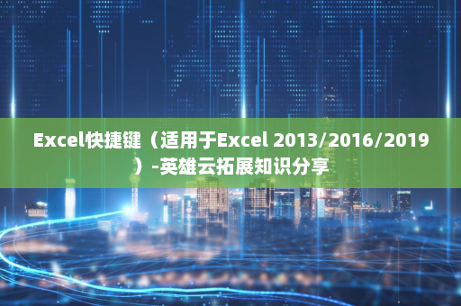 Excel快捷键（适用于Excel 2013/2016/2019）-英雄云拓展知识分享