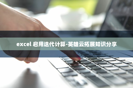 excel 启用迭代计算-英雄云拓展知识分享