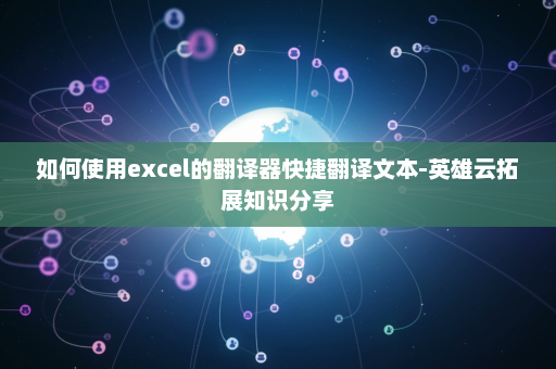 如何使用excel的翻译器快捷翻译文本-英雄云拓展知识分享