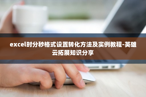 excel时分秒格式设置转化方法及实例教程-英雄云拓展知识分享