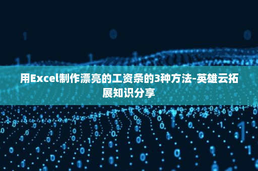 用Excel制作漂亮的工资条的3种方法-英雄云拓展知识分享