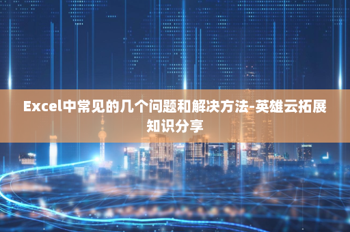 Excel中常见的几个问题和解决方法-英雄云拓展知识分享