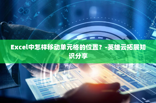 Excel中怎样移动单元格的位置？-英雄云拓展知识分享