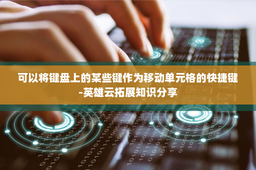 可以将键盘上的某些键作为移动单元格的快捷键-英雄云拓展知识分享