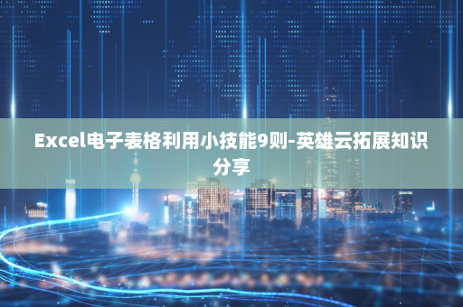 Excel电子表格利用小技能9则-英雄云拓展知识分享
