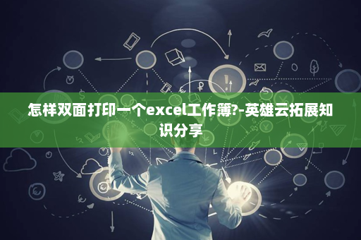 怎样双面打印一个excel工作簿?-英雄云拓展知识分享