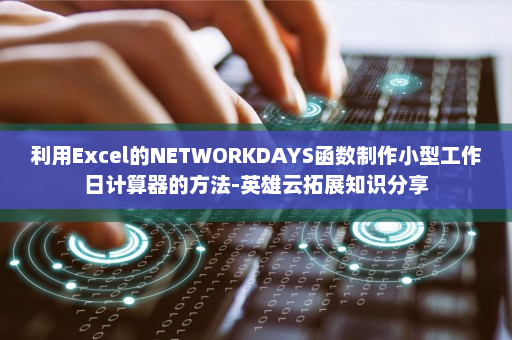 利用Excel的NETWORKDAYS函数制作小型工作日计算器的方法-英雄云拓展知识分享