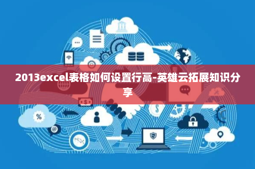 2013excel表格如何设置行高-英雄云拓展知识分享