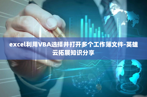 excel利用VBA选择并打开多个工作簿文件-英雄云拓展知识分享