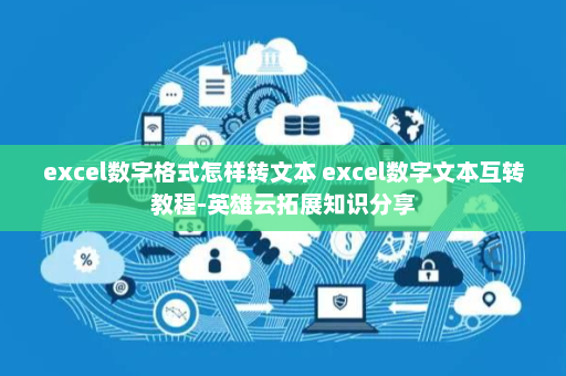 excel数字格式怎样转文本 excel数字文本互转教程-英雄云拓展知识分享