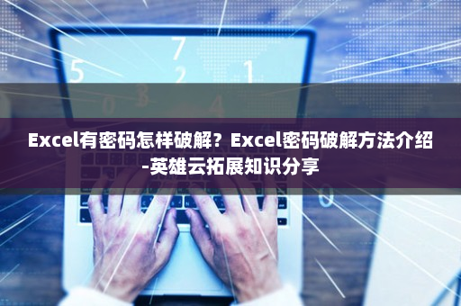 Excel有密码怎样破解？Excel密码破解方法介绍-英雄云拓展知识分享