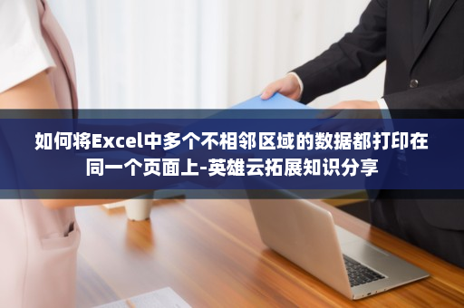 如何将Excel中多个不相邻区域的数据都打印在同一个页面上-英雄云拓展知识分享