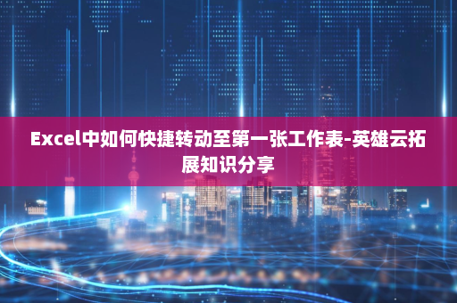 Excel中如何快捷转动至第一张工作表-英雄云拓展知识分享