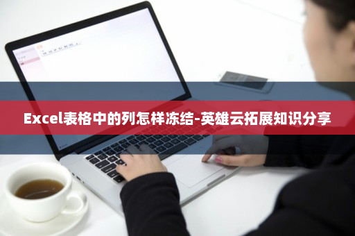Excel表格中的列怎样冻结-英雄云拓展知识分享