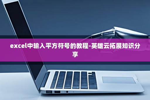 excel中输入平方符号的教程-英雄云拓展知识分享