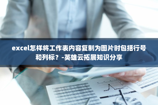 excel怎样将工作表内容复制为图片时包括行号和列标？-英雄云拓展知识分享