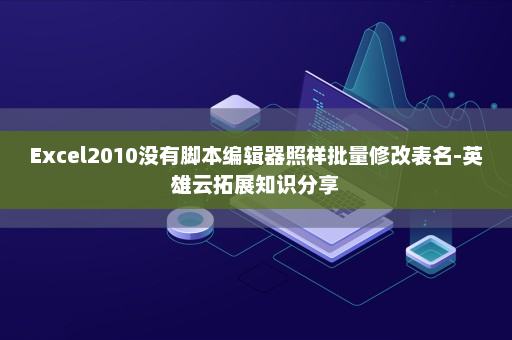 Excel2010没有脚本编辑器照样批量修改表名-英雄云拓展知识分享