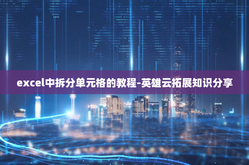excel中拆分单元格的教程-英雄云拓展知识分享