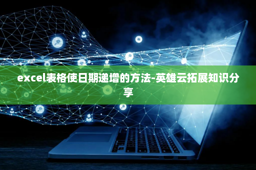 excel表格使日期递增的方法-英雄云拓展知识分享