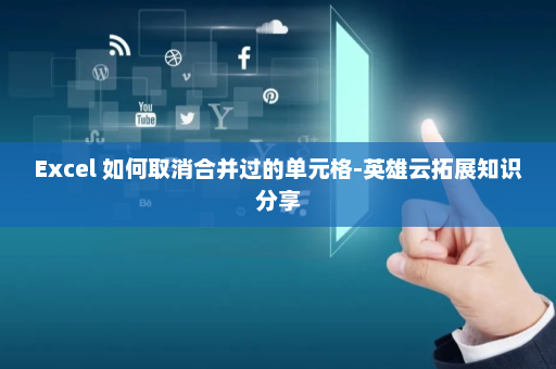 Excel 如何取消合并过的单元格-英雄云拓展知识分享