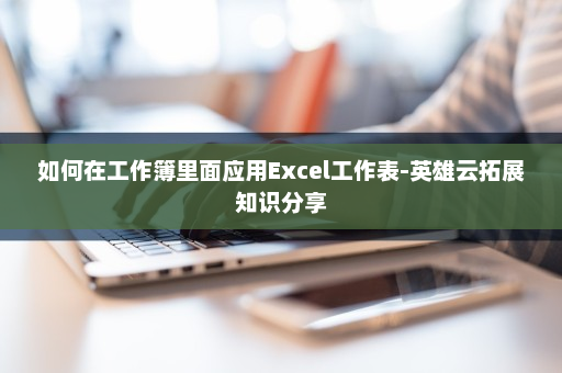 如何在工作簿里面应用Excel工作表-英雄云拓展知识分享