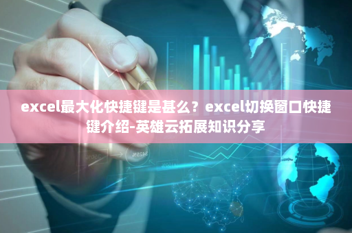 excel最大化快捷键是甚么？excel切换窗口快捷键介绍-英雄云拓展知识分享