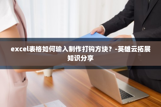 excel表格如何输入制作打钩方块？-英雄云拓展知识分享